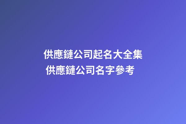 供應鏈公司起名大全集 供應鏈公司名字參考